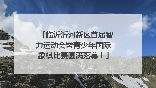 临沂沂河新区首届智力运动会暨青少年国际象棋比赛圆满落幕！
