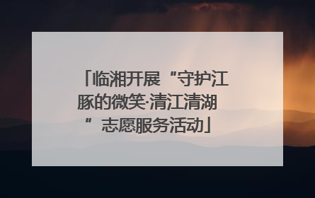 临湘开展“守护江豚的微笑·清江清湖”志愿服务活动