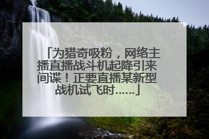 为猎奇吸粉，网络主播直播战斗机起降引来间谍！正要直播某新型战机试飞时……