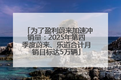 为了盈利蔚来加速冲销量：2025年第四季度蔚来、乐道合计月销目标达5万辆