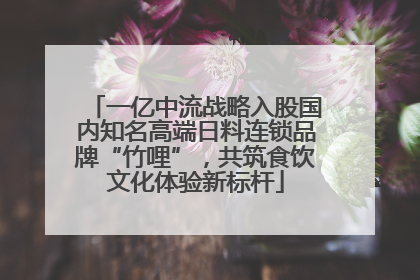 一亿中流战略入股国内知名高端日料连锁品牌“竹哩”，共筑食饮文化体验新标杆