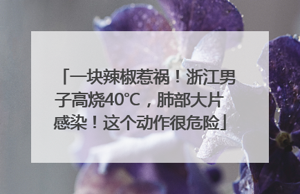 一块辣椒惹祸！浙江男子高烧40℃，肺部大片感染！这个动作很危险