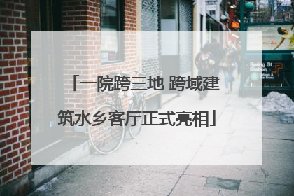 一院跨三地 跨域建筑水乡客厅正式亮相