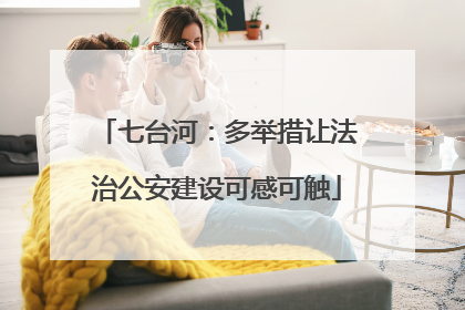 七台河：多举措让法治公安建设可感可触