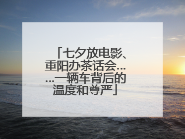 七夕放电影、重阳办茶话会……一辆车背后的温度和尊严