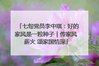 七旬党员李中琪：好的家风是一粒种子｜传家风薪火 颂家国情深