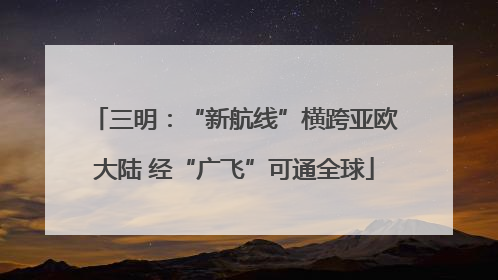 三明：“新航线”横跨亚欧大陆 经“广飞”可通全球