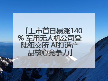 上市首日暴涨140% 军用无人机公司登陆纽交所 AI打造产品核心竞争力
