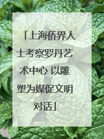 上海侨界人士考察罗丹艺术中心 以雕塑为媒促文明对话