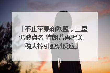 不止苹果和欧盟，三星也被点名 特朗普再挥关税大棒引强烈反应