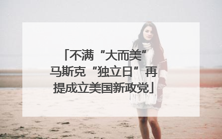 不满“大而美” 马斯克“独立日”再提成立美国新政党