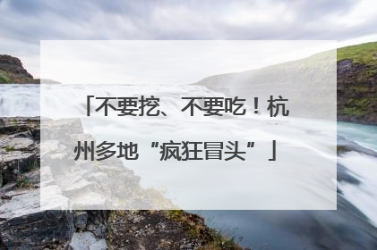 不要挖、不要吃！杭州多地“疯狂冒头”