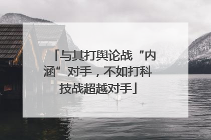 与其打舆论战“内涵”对手，不如打科技战超越对手