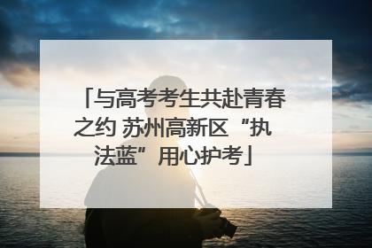 与高考考生共赴青春之约 苏州高新区“执法蓝”用心护考