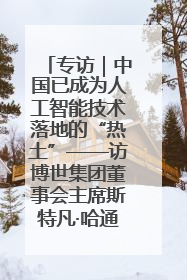 专访｜中国已成为人工智能技术落地的“热土”——访博世集团董事会主席斯特凡·哈通