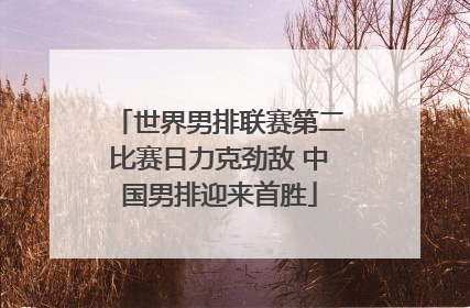 世界男排联赛第二比赛日力克劲敌 中国男排迎来首胜