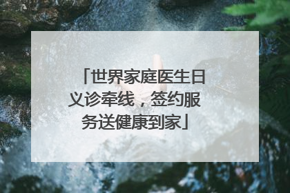 世界家庭医生日义诊牵线，签约服务送健康到家