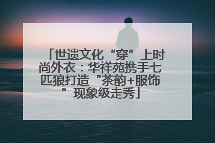 世遗文化“穿”上时尚外衣：华祥苑携手七匹狼打造“茶韵+服饰”现象级走秀