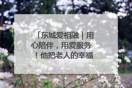 东城爱相融｜用心陪伴，用爱服务！他把老人的幸福感当“大事儿”