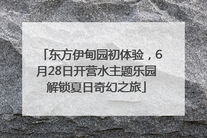 东方伊甸园初体验，6月28日开营水主题乐园解锁夏日奇幻之旅