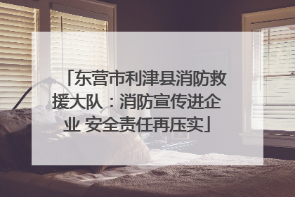 东营市利津县消防救援大队：消防宣传进企业 安全责任再压实