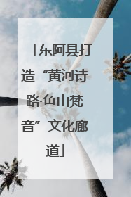 东阿县打造“黄河诗路·鱼山梵音”文化廊道