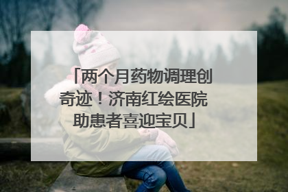 两个月药物调理创奇迹！济南红绘医院助患者喜迎宝贝