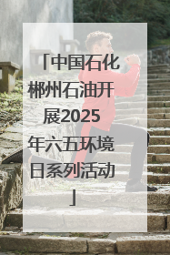 中国石化郴州石油开展2025年六五环境日系列活动