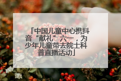 中国儿童中心携抖音“献礼”六一，为少年儿童带去院士科普直播活动