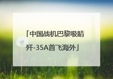 中国战机巴黎吸睛 歼-35A首飞海外
