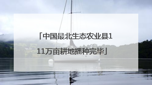 中国最北生态农业县111万亩耕地播种完毕
