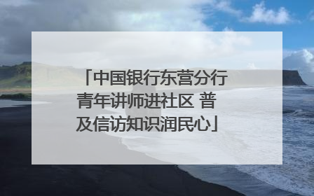 中国银行东营分行青年讲师进社区 普及信访知识润民心