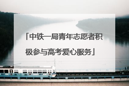 中铁一局青年志愿者积极参与高考爱心服务