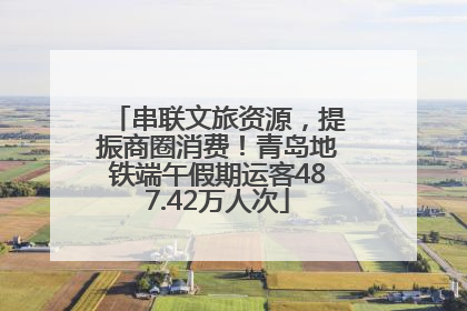 串联文旅资源，提振商圈消费！青岛地铁端午假期运客487.42万人次