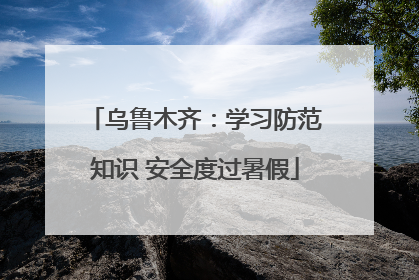 乌鲁木齐：学习防范知识 安全度过暑假