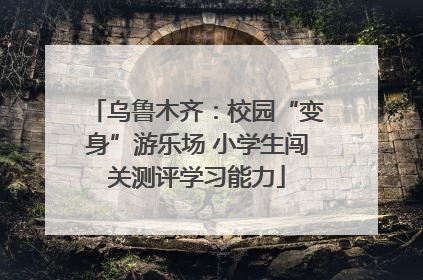 乌鲁木齐：校园“变身”游乐场 小学生闯关测评学习能力