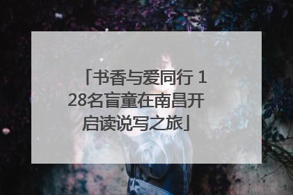 书香与爱同行 128名盲童在南昌开启读说写之旅