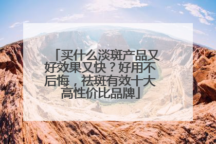 买什么淡斑产品又好效果又快？好用不后悔，祛斑有效十大高性价比品牌