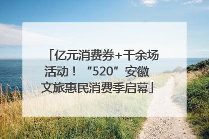 亿元消费券+千余场活动！“520”安徽文旅惠民消费季启幕