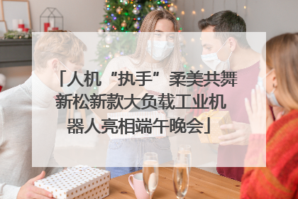 人机“执手”柔美共舞 新松新款大负载工业机器人亮相端午晚会