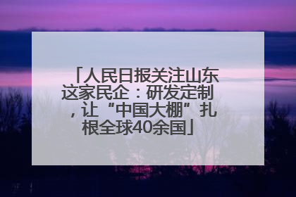 人民日报关注山东这家民企：研发定制，让“中国大棚”扎根全球40余国