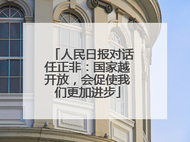 人民日报对话任正非：国家越开放，会促使我们更加进步