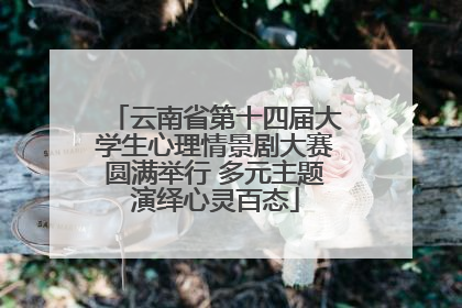 云南省第十四届大学生心理情景剧大赛圆满举行 多元主题演绎心灵百态