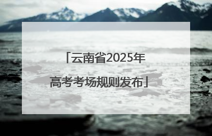 云南省2025年高考考场规则发布