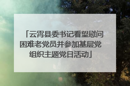 云霄县委书记看望慰问困难老党员并参加基层党组织主题党日活动