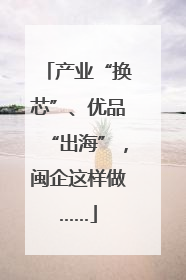产业“换芯”、优品“出海”，闽企这样做……