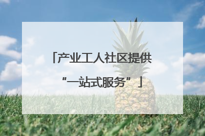产业工人社区提供“一站式服务”