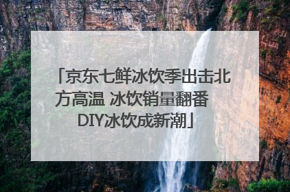 京东七鲜冰饮季出击北方高温 冰饮销量翻番 DIY冰饮成新潮