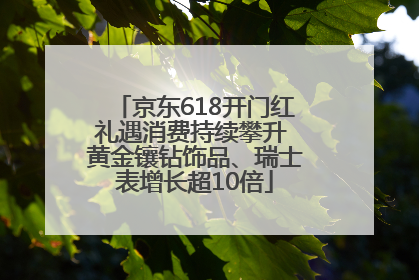 京东618开门红礼遇消费持续攀升 黄金镶钻饰品、瑞士表增长超10倍