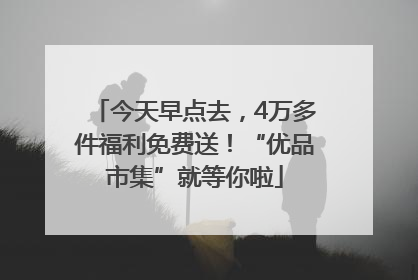 今天早点去，4万多件福利免费送！“优品市集”就等你啦
